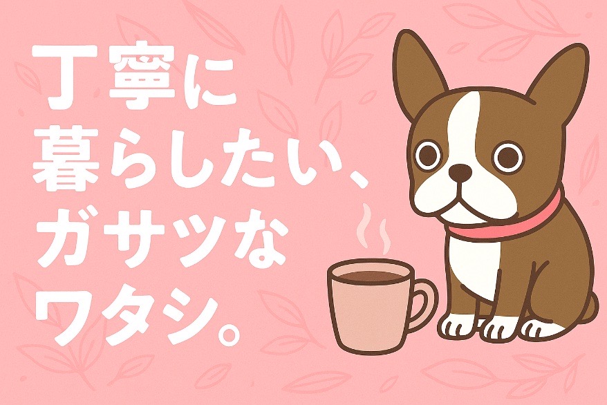 丁寧に暮らしたい、ガサツなワタシ。
